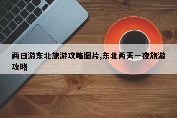 两日游东北旅游攻略图片,东北两天一夜旅游攻略