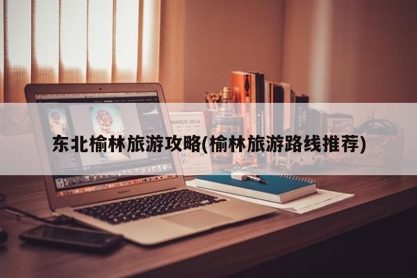 东北榆林旅游攻略(榆林旅游路线推荐) 第1张
