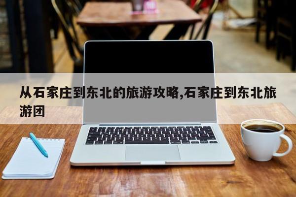 从石家庄到东北的旅游攻略,石家庄到东北旅游团 第1张