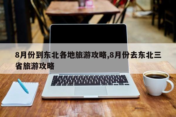 8月份到东北各地旅游攻略,8月份去东北三省旅游攻略 第1张