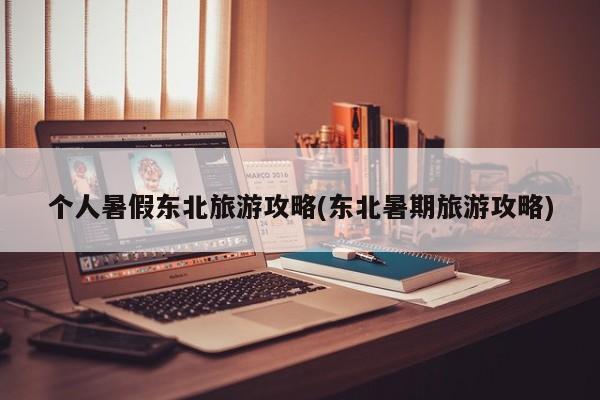 个人暑假东北旅游攻略(东北暑期旅游攻略) 第1张