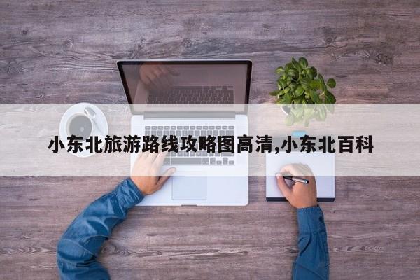 小东北旅游路线攻略图高清,小东北百科
