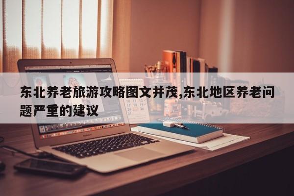 东北养老旅游攻略图文并茂,东北地区养老问题严重的建议