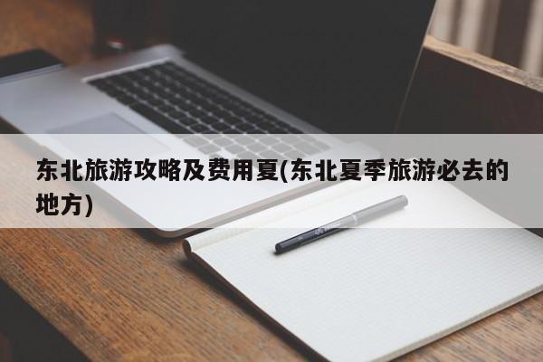东北旅游攻略及费用夏(东北夏季旅游必去的地方)