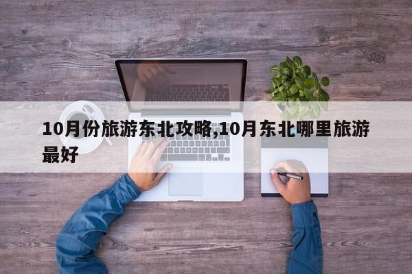 10月份旅游东北攻略,10月东北哪里旅游最好