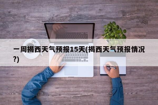 一周揭西天气预报15天(揭西天气预报情况?) 第1张