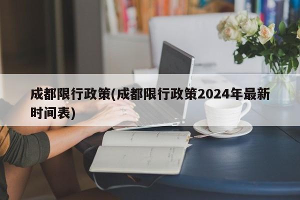 成都限行政策(成都限行政策2024年最新时间表)