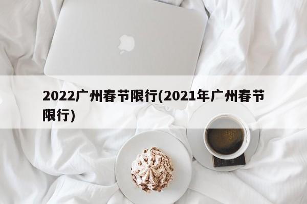 2022广州春节限行(2021年广州春节限行) 第1张