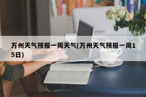 万州天气预报一周天气(万州天气预报一周15日) 第1张