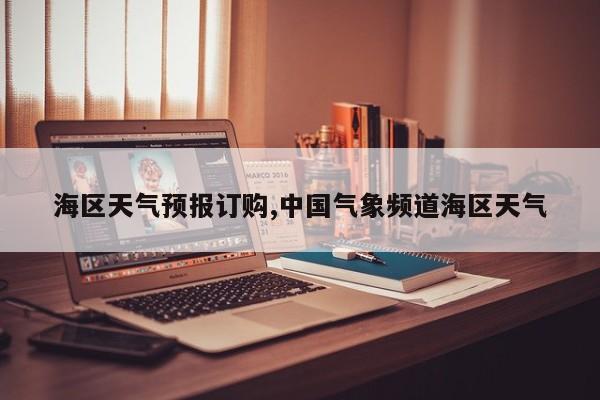 海区天气预报订购,中国气象频道海区天气 第1张