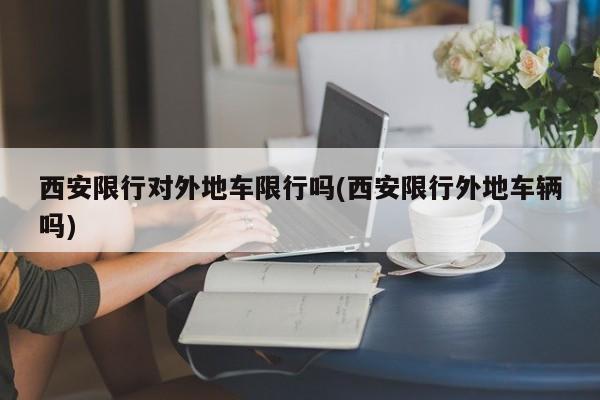 西安限行对外地车限行吗(西安限行外地车辆吗) 第1张