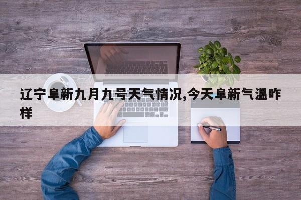 辽宁阜新九月九号天气情况,今天阜新气温咋样 第1张