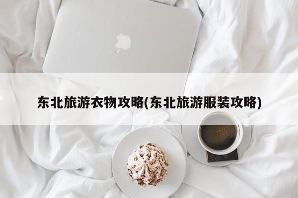 东北旅游衣物攻略(东北旅游服装攻略) 第1张