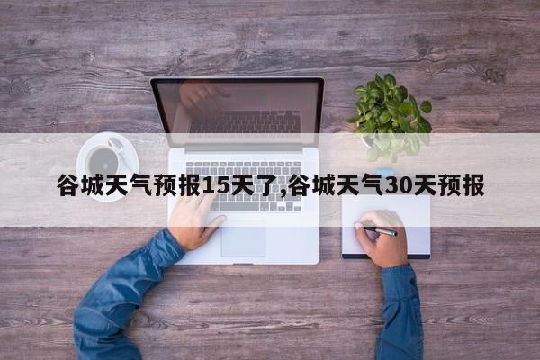 谷城天气预报15天了,谷城天气30天预报 第1张