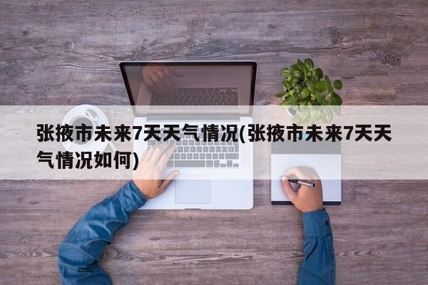 张掖市未来7天天气情况(张掖市未来7天天气情况如何) 第1张