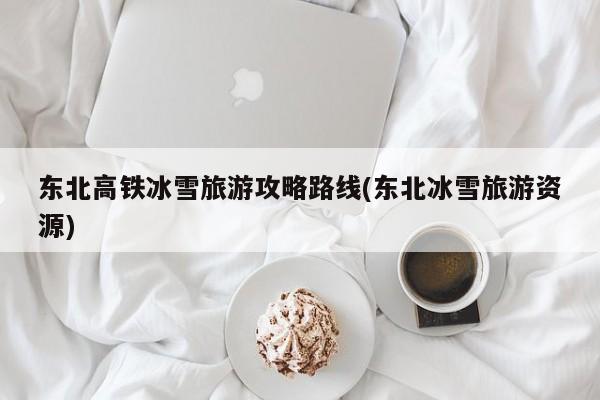 东北高铁冰雪旅游攻略路线(东北冰雪旅游资源) 第1张