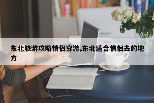 东北旅游攻略情侣穷游,东北适合情侣去的地方