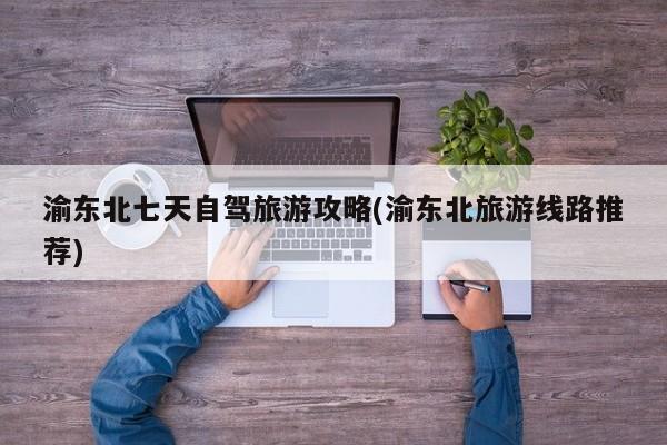 渝东北七天自驾旅游攻略(渝东北旅游线路推荐)