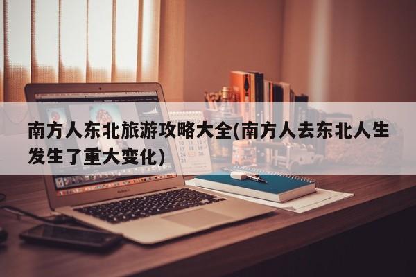 南方人东北旅游攻略大全(南方人去东北人生发生了重大变化)