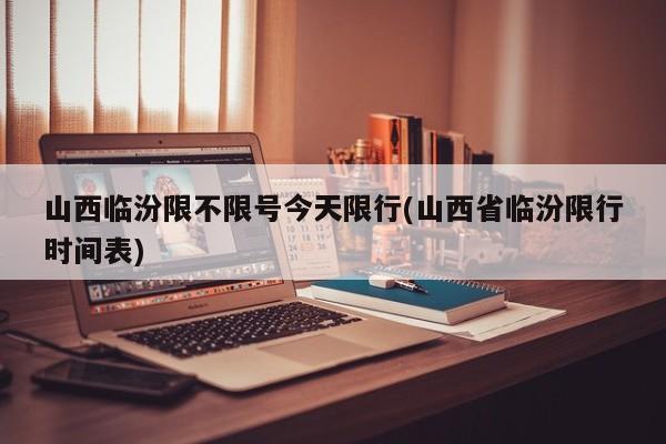 山西临汾限不限号今天限行(山西省临汾限行时间表)