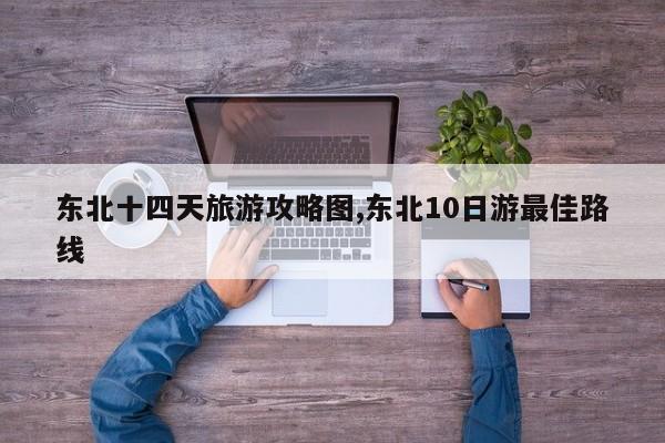 东北十四天旅游攻略图,东北10日游最佳路线