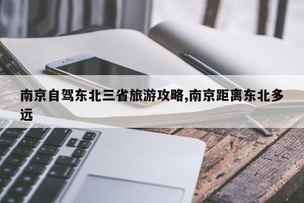南京自驾东北三省旅游攻略,南京距离东北多远